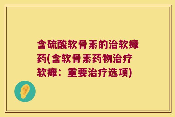 含硫酸软骨素的治软瘫药(含软骨素药物治疗软瘫:重要治疗选项)