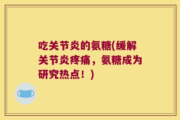 吃关节炎的氨糖(缓解关节炎疼痛,氨糖成为研究热点!)