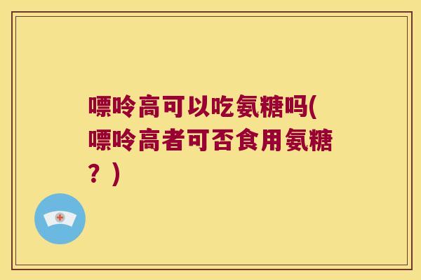 嘌呤高可以吃氨糖吗(嘌呤高者可否食用氨糖?)
