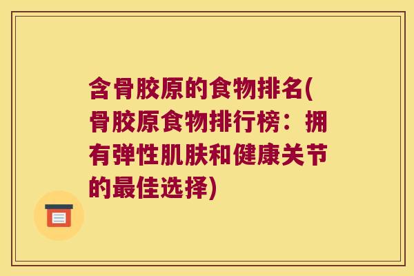 含骨胶原的食物排名(骨胶原食物排行榜:拥有弹性肌肤和健康关节的最佳选择)