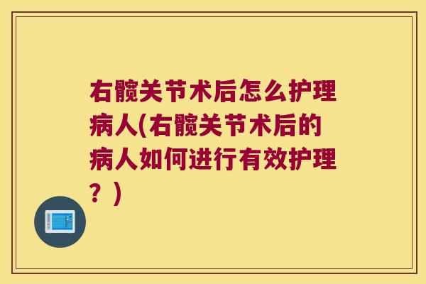 右髋关节术后怎么护理病人(右髋关节术后的病人如何进行有效护理?)