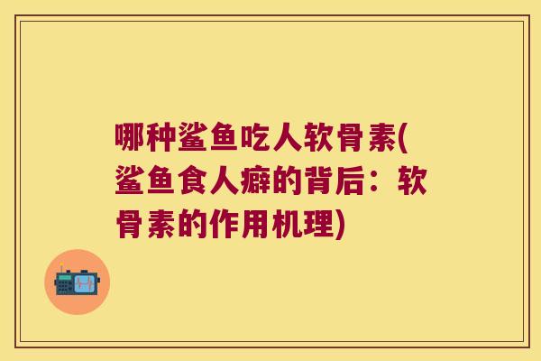 哪种鲨鱼吃人软骨素(鲨鱼食人癖的背后:软骨素的作用机理)