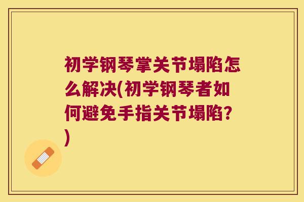 初学钢琴掌关节塌陷怎么解决(初学钢琴者如何避免手指关节塌陷?)