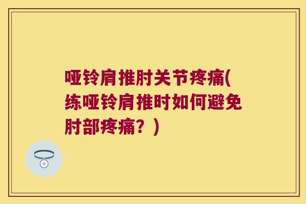 哑铃肩推肘关节疼痛(练哑铃肩推时如何避免肘部疼痛？)