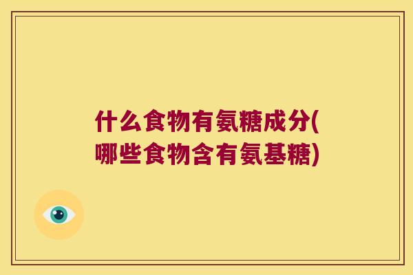 什么食物有氨糖成分(哪些食物含有氨基糖)