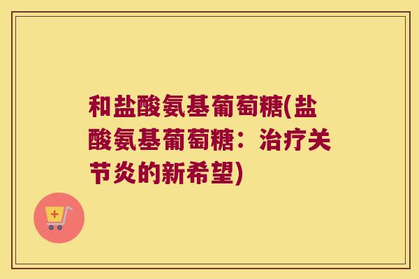 和盐酸氨基葡萄糖(盐酸氨基葡萄糖:治疗关节炎的新希望)