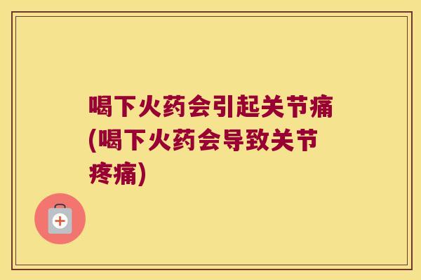 喝下火药会引起关节痛(喝下火药会导致关节疼痛)