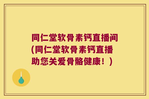 同仁堂软骨素钙直播间(同仁堂软骨素钙直播助您关爱骨骼健康!)