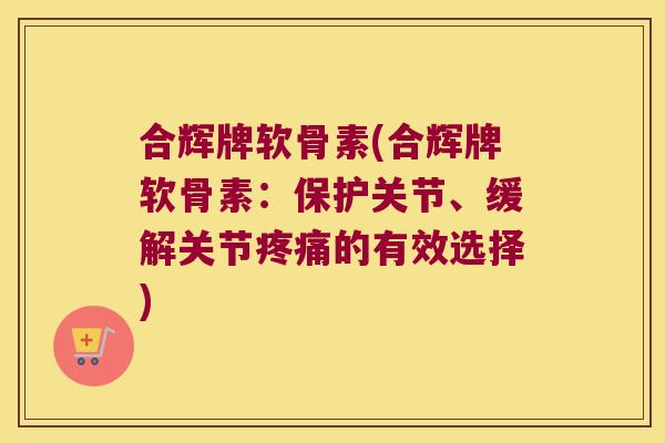 合辉牌软骨素(合辉牌软骨素:保护关节、缓解关节疼痛的有效选择)