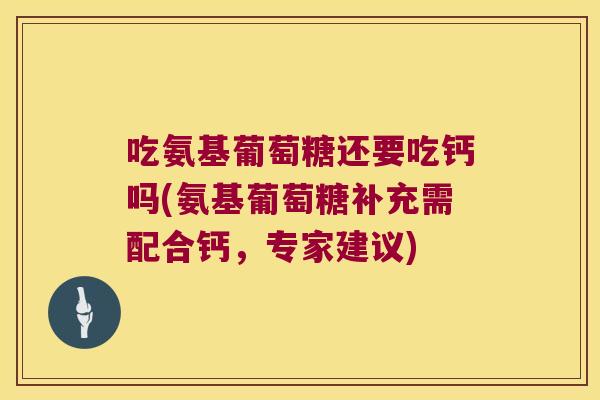 吃氨基葡萄糖还要吃钙吗(氨基葡萄糖补充需配合钙,专家建议)