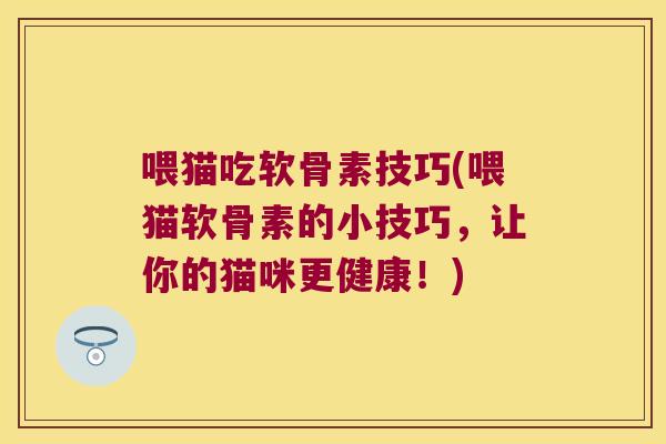 喂猫吃软骨素技巧(喂猫软骨素的小技巧,让你的猫咪更健康!)