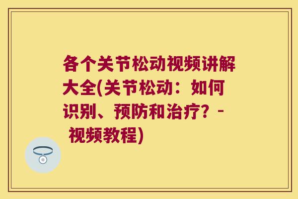 各个关节松动视频讲解大全(关节松动:如何识别、预防和治疗?- 视频教程)