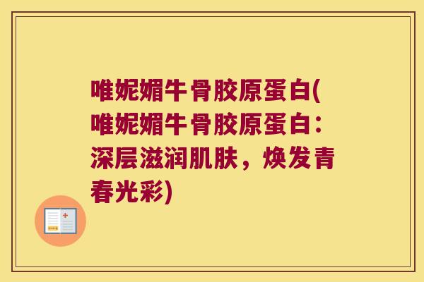 唯妮媚牛骨胶原蛋白(唯妮媚牛骨胶原蛋白:深层滋润肌肤,焕发青春光彩)