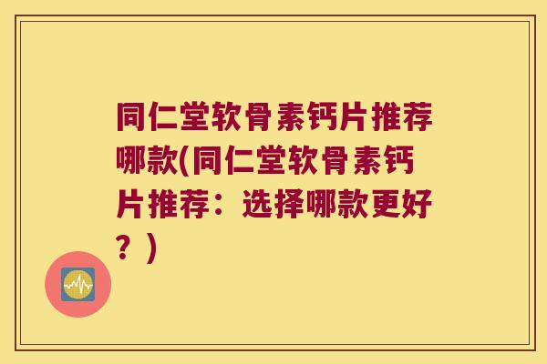 同仁堂软骨素钙片推荐哪款(同仁堂软骨素钙片推荐:选择哪款更好?) 同仁堂软骨素钙片推荐哪款(同仁堂软骨素钙片推荐:选择哪款更好?)