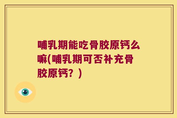 哺乳期能吃骨胶原钙么嘛(哺乳期可否补充骨胶原钙?)