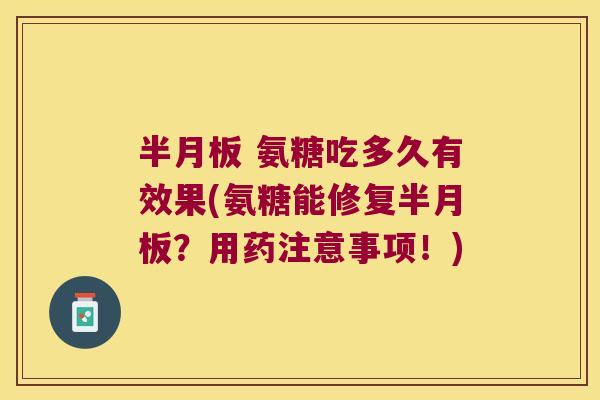 半月板 氨糖吃多久有效果(氨糖能修复半月板?用药注意事项!)