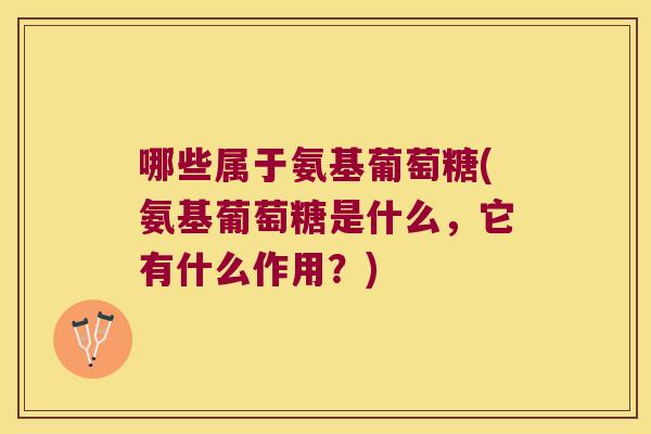哪些属于氨基葡萄糖(氨基葡萄糖是什么,它有什么作用?)