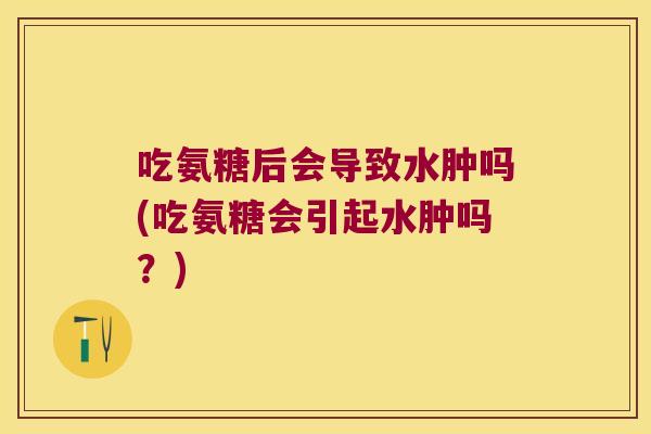 吃氨糖后会导致水肿吗(吃氨糖会引起水肿吗？)