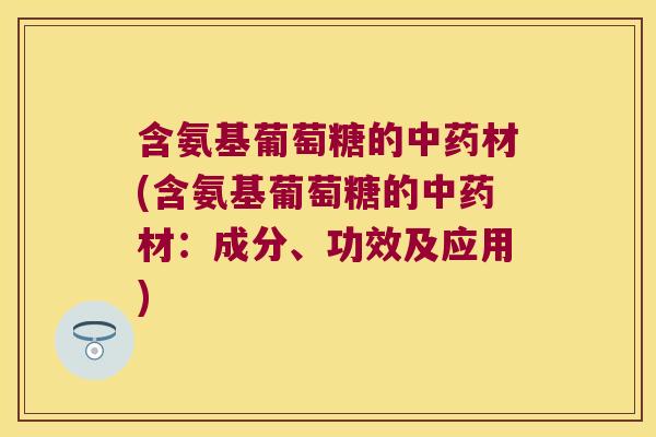 含氨基葡萄糖的中药材(含氨基葡萄糖的中药材:成分、功效及应用)