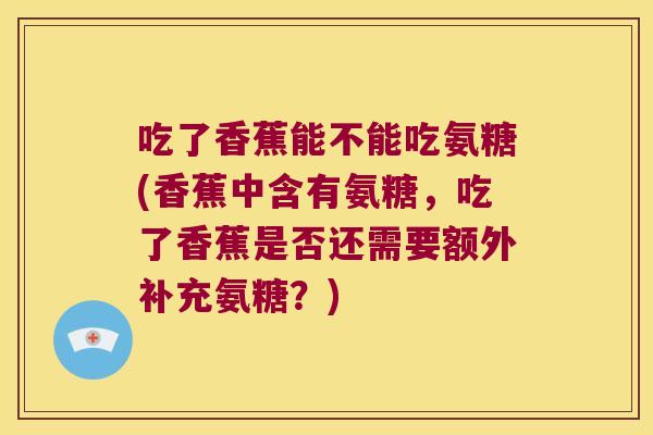 吃了香蕉能不能吃氨糖(香蕉中含有氨糖,吃了香蕉是否还需要额外补充氨糖?)