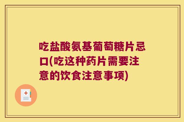 吃盐酸氨基葡萄糖片忌口(吃这种药片需要注意的饮食注意事项)