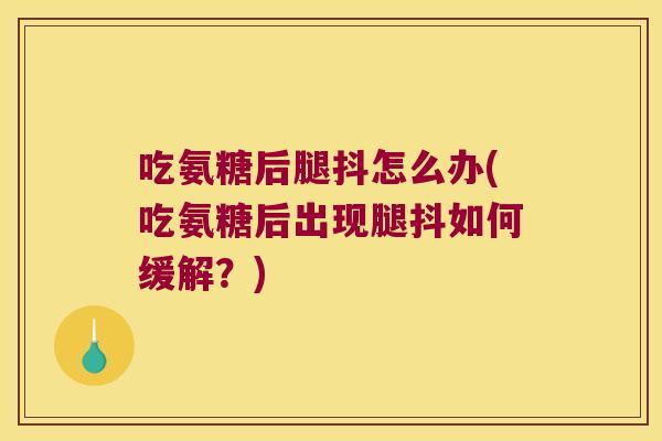 吃氨糖后腿抖怎么办(吃氨糖后出现腿抖如何缓解?)