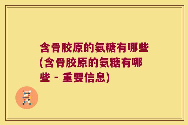 含骨胶原的氨糖有哪些(含骨胶原的氨糖有哪些 - 重要信息)