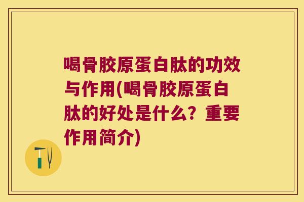 喝骨胶原蛋白肽的功效与作用(喝骨胶原蛋白肽的好处是什么?重要作用简介)