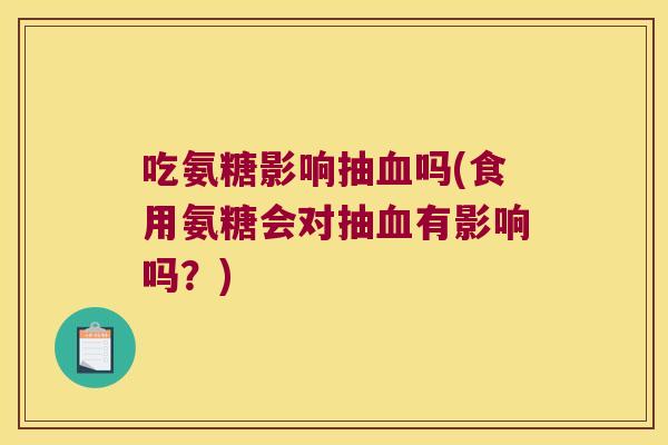 吃氨糖影响抽血吗(食用氨糖会对抽血有影响吗?)