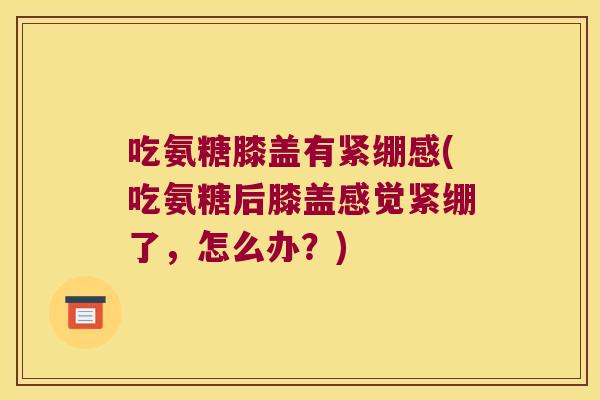吃氨糖膝盖有紧绷感(吃氨糖后膝盖感觉紧绷了,怎么办?)
