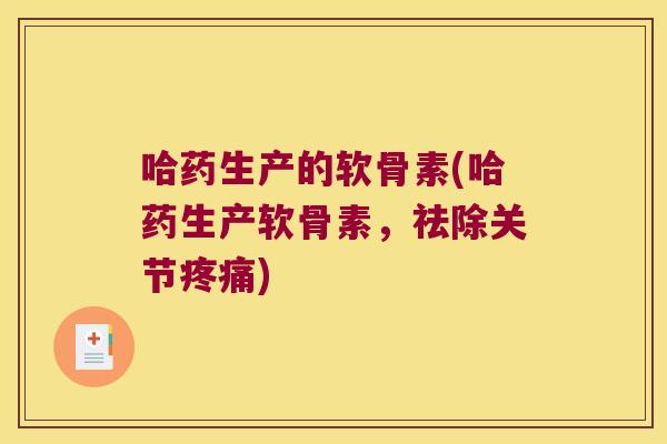哈药生产的软骨素(哈药生产软骨素,祛除关节疼痛)