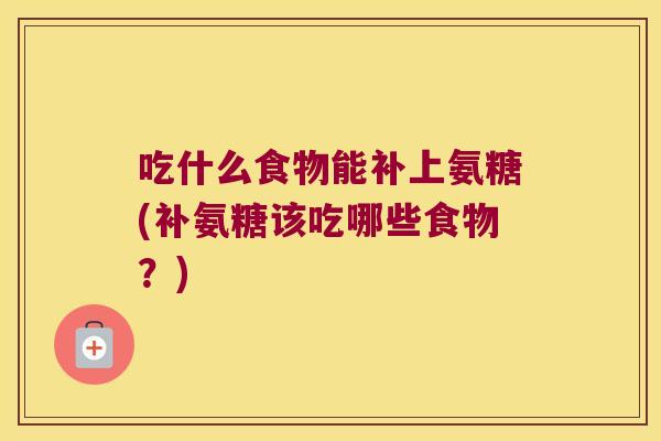 吃什么食物能补上氨糖(补氨糖该吃哪些食物?)
