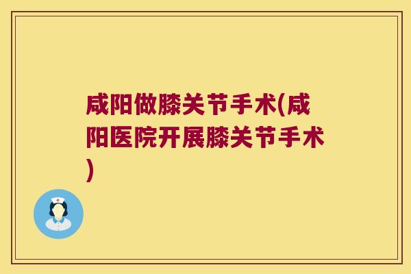 咸阳做膝关节手术(咸阳医院开展膝关节手术)
