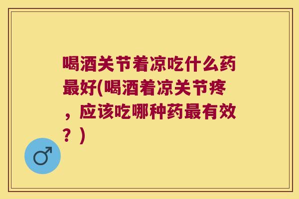 喝酒关节着凉吃什么药最好(喝酒着凉关节疼，应该吃哪种药最有效？)