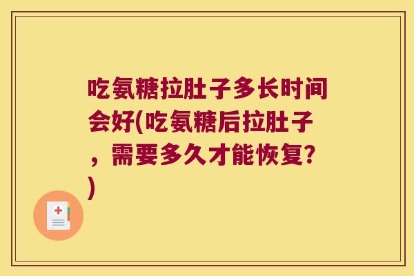 吃氨糖拉肚子多长时间会好(吃氨糖后拉肚子,需要多久才能恢复?)