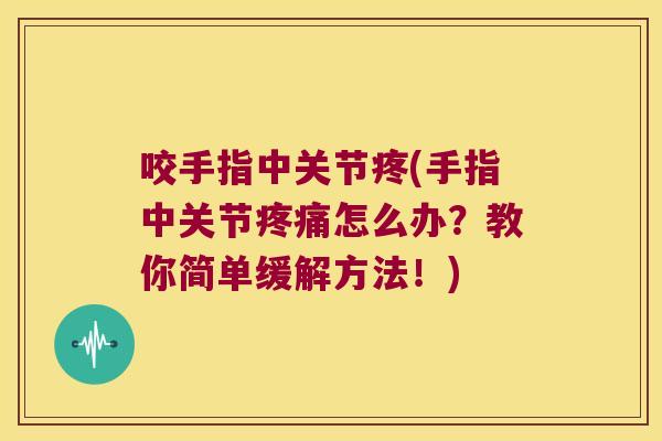 咬手指中关节疼(手指中关节疼痛怎么办?教你简单缓解方法!)
