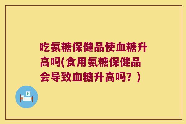 吃氨糖保健品使血糖升高吗(食用氨糖保健品会导致血糖升高吗?)