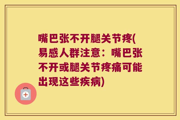 嘴巴张不开腿关节疼(易感人群注意:嘴巴张不开或腿关节疼痛可能出现这些疾病)