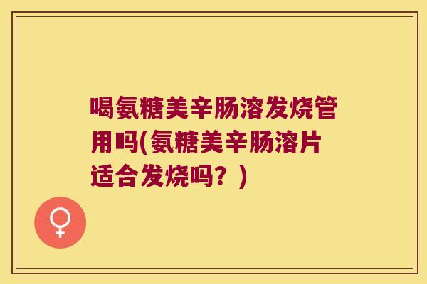 喝氨糖美辛肠溶发烧管用吗(氨糖美辛肠溶片适合发烧吗？)