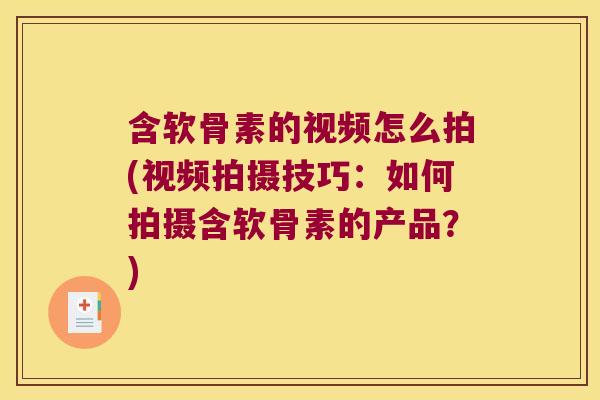 含软骨素的视频怎么拍(视频拍摄技巧:如何拍摄含软骨素的产品?)