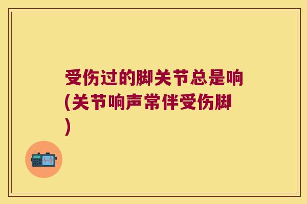 受伤过的脚关节总是响(关节响声常伴受伤脚)