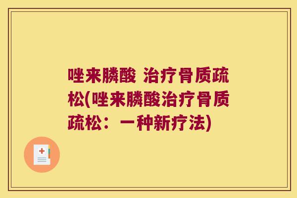 唑来膦酸 治疗骨质疏松(唑来膦酸治疗骨质疏松:一种新疗法)