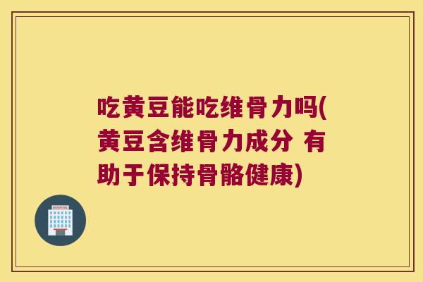 吃黄豆能吃维骨力吗(黄豆含维骨力成分 有助于保持骨骼健康)
