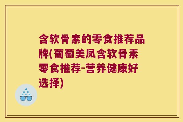 含软骨素的零食推荐品牌(葡萄美凤含软骨素零食推荐-营养健康好选择)