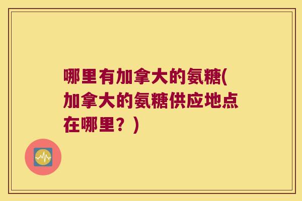 哪里有加拿大的氨糖(加拿大的氨糖供应地点在哪里?)