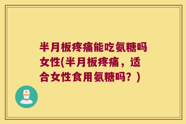 半月板疼痛能吃氨糖吗女性(半月板疼痛,适合女性食用氨糖吗?)