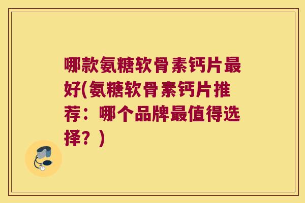 哪款氨糖软骨素钙片最好(氨糖软骨素钙片推荐：哪个品牌最值得选择？)