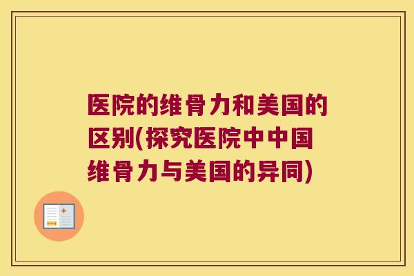 医院的维骨力和美国的区别(探究医院中中国维骨力与美国的异同) 医院的维骨力和美国的区别(探究医院中中国维骨力与美国的异同)