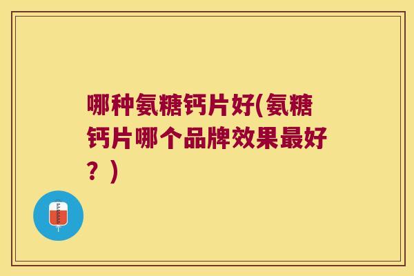 哪种氨糖钙片好(氨糖钙片哪个品牌效果最好?)