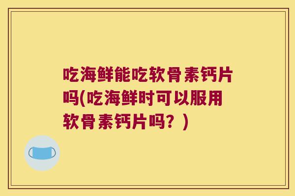 吃海鲜能吃软骨素钙片吗(吃海鲜时可以服用软骨素钙片吗?)